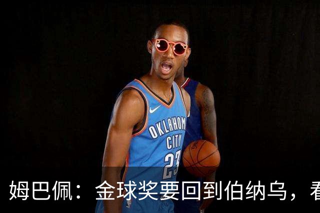 姆巴佩：金球奖要回到伯纳乌，看看我这双脚的魔力！
