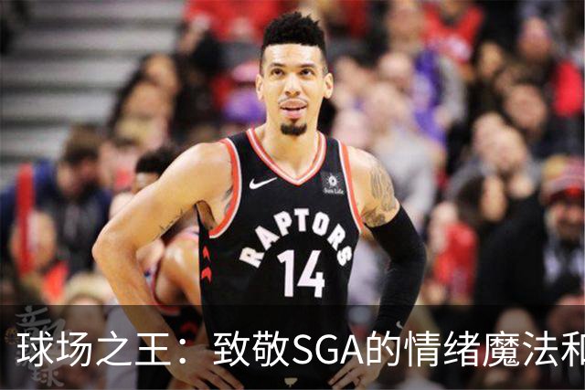 球场之王：致敬SGA的情绪魔法和超能技巧